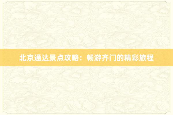北京通达景点攻略：畅游齐门的精彩旅程