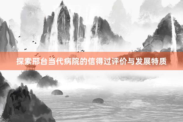 探索邢台当代病院的信得过评价与发展特质
