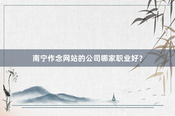 南宁作念网站的公司哪家职业好？