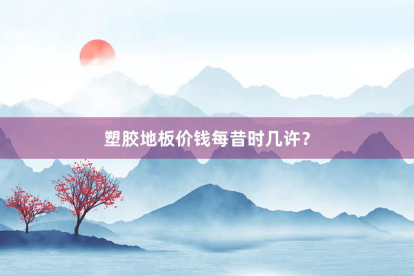 塑胶地板价钱每昔时几许？